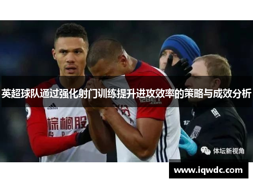 英超球队通过强化射门训练提升进攻效率的策略与成效分析