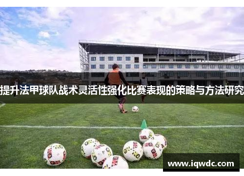 提升法甲球队战术灵活性强化比赛表现的策略与方法研究
