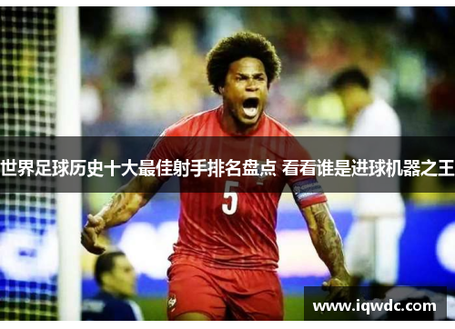 世界足球历史十大最佳射手排名盘点 看看谁是进球机器之王