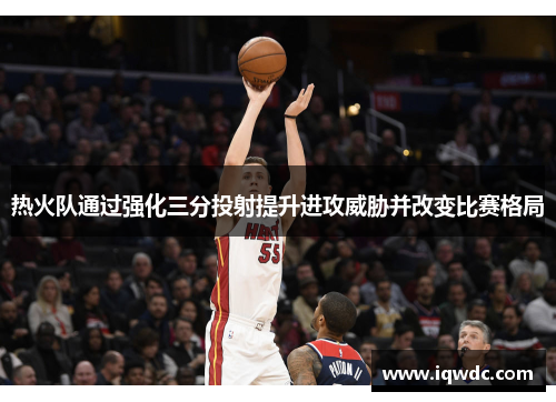 热火队通过强化三分投射提升进攻威胁并改变比赛格局