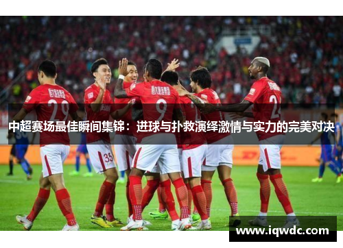 中超赛场最佳瞬间集锦：进球与扑救演绎激情与实力的完美对决