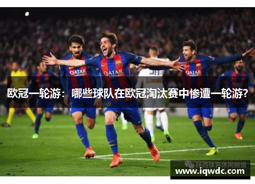 欧冠一轮游：哪些球队在欧冠淘汰赛中惨遭一轮游？
