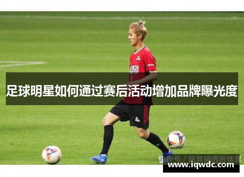 足球明星如何通过赛后活动增加品牌曝光度